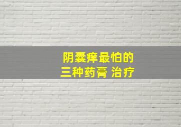 阴囊痒最怕的三种药膏 治疗